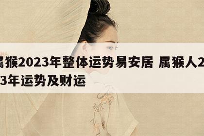 属猴2023年整体运势易安居 属猴人2023年运势及财运
