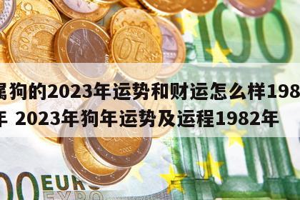 属狗的2023年运势和财运怎么样1982年 2023年狗年运势及运程1982年