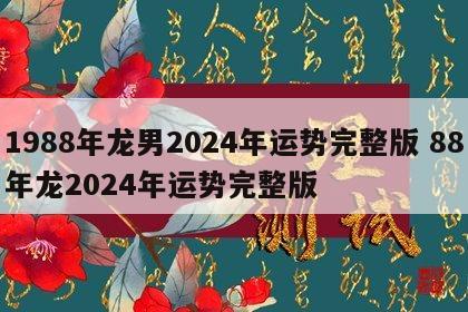 1988年龙男2024年运势完整版 88年龙2024年运势完整版