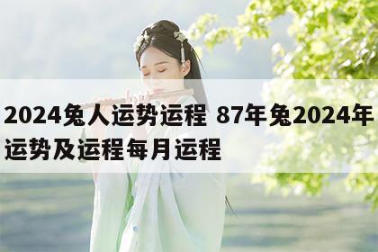 2024兔人运势运程 87年兔2024年运势及运程每月运程