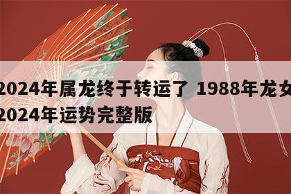 2024年属龙终于转运了 1988年龙女2024年运势完整版