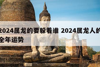 2024属龙的要躲着谁 2024属龙人的全年运势