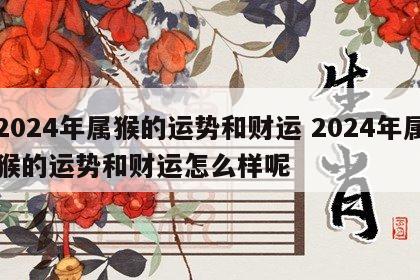 2024年属猴的运势和财运 2024年属猴的运势和财运怎么样呢