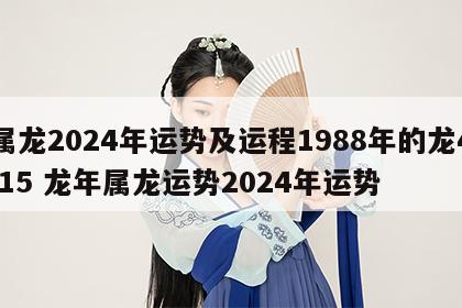 属龙2024年运势及运程1988年的龙4.15 龙年属龙运势2024年运势