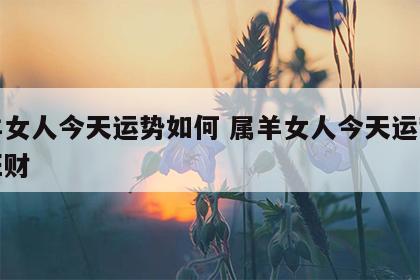 属羊女人今天运势如何 属羊女人今天运势如何旺财