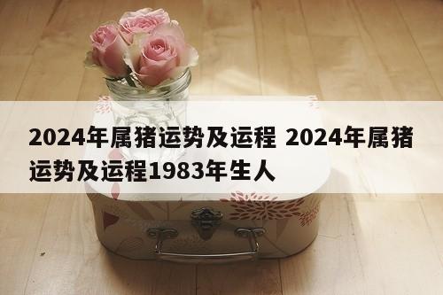 2024年属猪运势及运程 2024年属猪运势及运程1983年生人