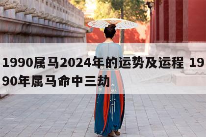 1990属马2024年的运势及运程 1990年属马命中三劫