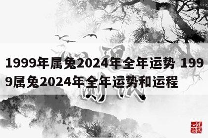 1999年属兔2024年全年运势 1999属兔2024年全年运势和运程