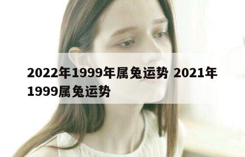 2022年1999年属兔运势 2021年1999属兔运势