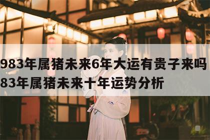 1983年属猪未来6年大运有贵子来吗 1983年属猪未来十年运势分析