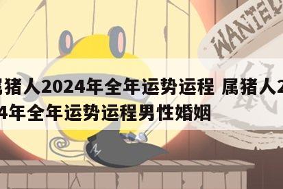 属猪人2024年全年运势运程 属猪人2024年全年运势运程男性婚姻