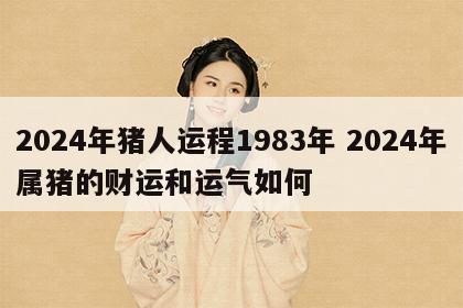 2024年猪人运程1983年 2024年属猪的财运和运气如何