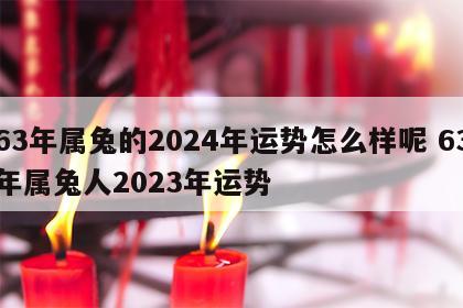 63年属兔的2024年运势怎么样呢 63年属兔人2023年运势