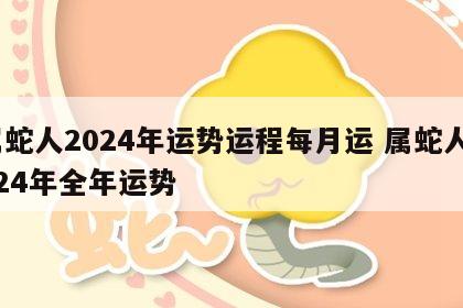 属蛇人2024年运势运程每月运 属蛇人2024年全年运势