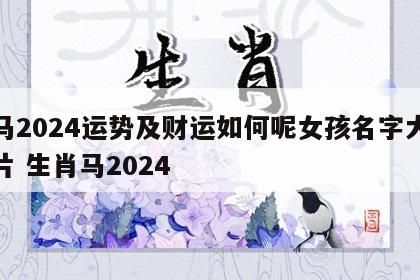 属马2024运势及财运如何呢女孩名字大全图片 生肖马2024