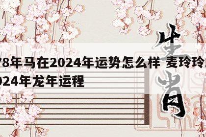 78年马在2024年运势怎么样 麦玲玲2024年龙年运程