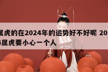 属虎的在2024年的运势好不好呢 2024属虎要小心一个人