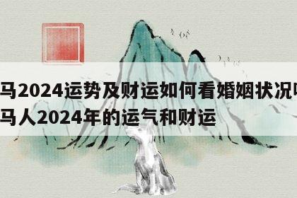 属马2024运势及财运如何看婚姻状况呢 属马人2024年的运气和财运