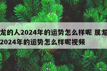 属龙的人2024年的运势怎么样呢 属龙的人2024年的运势怎么样呢视频