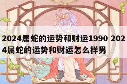 2024属蛇的运势和财运1990 2024属蛇的运势和财运怎么样男