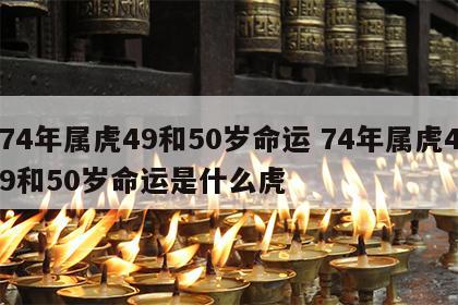 74年属虎49和50岁命运 74年属虎49和50岁命运是什么虎