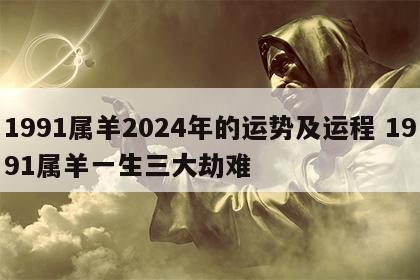 1991属羊2024年的运势及运程 1991属羊一生三大劫难