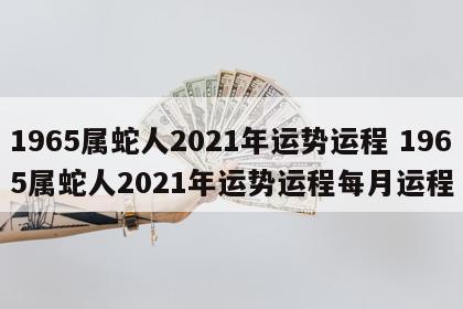 1965属蛇人2021年运势运程 1965属蛇人2021年运势运程每月运程