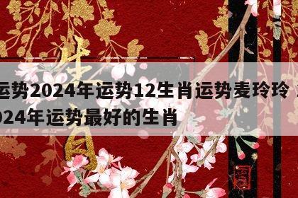 运势2024年运势12生肖运势麦玲玲 2024年运势最好的生肖