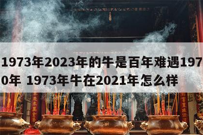 1973年2023年的牛是百年难遇1970年 1973年牛在2021年怎么样