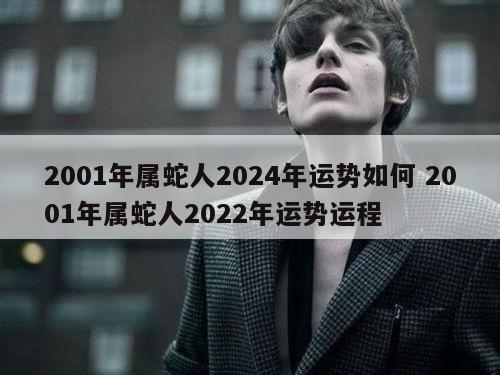 2001年属蛇人2024年运势如何 2001年属蛇人2022年运势运程