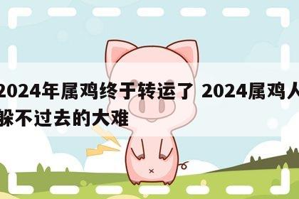 2024年属鸡终于转运了 2024属鸡人躲不过去的大难