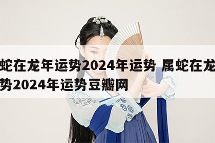 属蛇在龙年运势2024年运势 属蛇在龙年运势2024年运势豆瓣网