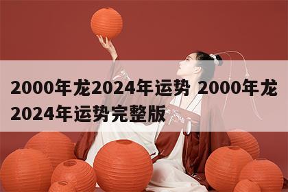 2000年龙2024年运势 2000年龙2024年运势完整版