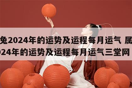 属兔2024年的运势及运程每月运气 属兔2024年的运势及运程每月运气三堂网