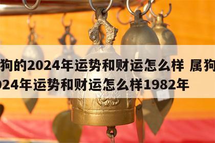 属狗的2024年运势和财运怎么样 属狗的2024年运势和财运怎么样1982年
