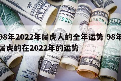 98年2022年属虎人的全年运势 98年属虎的在2022年的运势