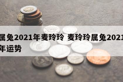 属兔2021年麦玲玲 麦玲玲属兔2021年运势