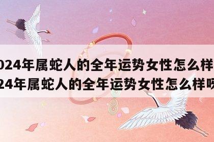 2024年属蛇人的全年运势女性怎么样 2024年属蛇人的全年运势女性怎么样呀