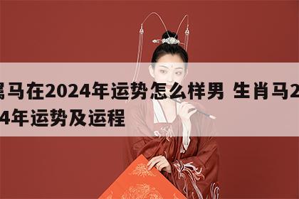属马在2024年运势怎么样男 生肖马2024年运势及运程