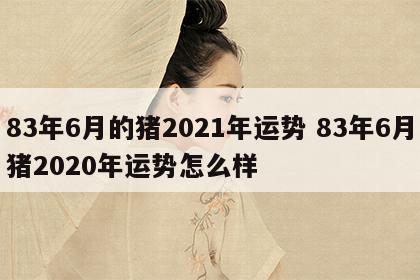 83年6月的猪2021年运势 83年6月猪2020年运势怎么样