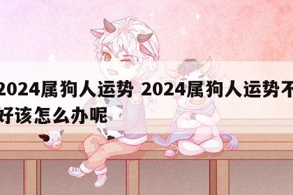 2024属狗人运势 2024属狗人运势不好该怎么办呢
