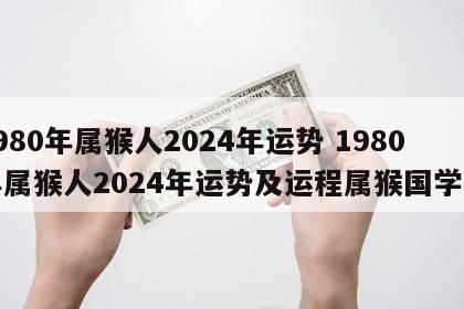 1980年属猴人2024年运势 1980年属猴人2024年运势及运程属猴国学梦