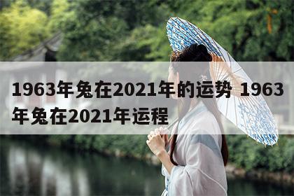 1963年兔在2021年的运势 1963年兔在2021年运程