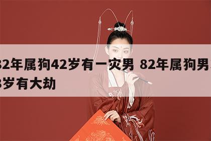 82年属狗42岁有一灾男 82年属狗男38岁有大劫