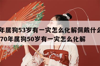 70年属狗53岁有一灾怎么化解佩戴什么转运 70年属狗50岁有一灾怎么化解