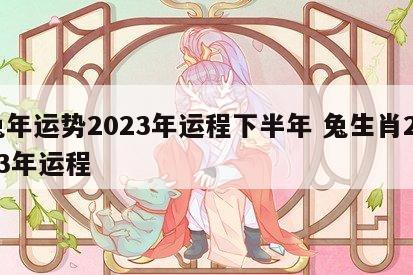 兔年运势2023年运程下半年 兔生肖2023年运程