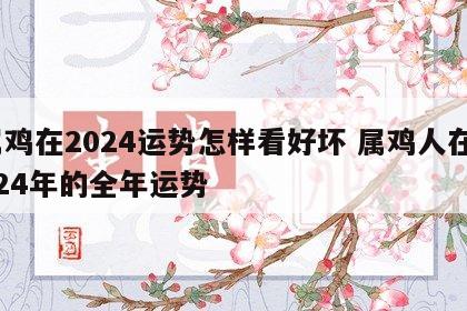 属鸡在2024运势怎样看好坏 属鸡人在2024年的全年运势