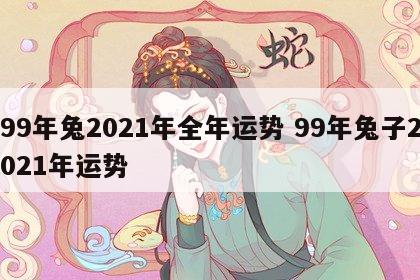 99年兔2021年全年运势 99年兔子2021年运势