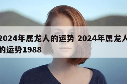 2024年属龙人的运势 2024年属龙人的运势1988
