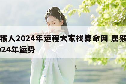 属猴人2024年运程大家找算命网 属猴的2024年运势